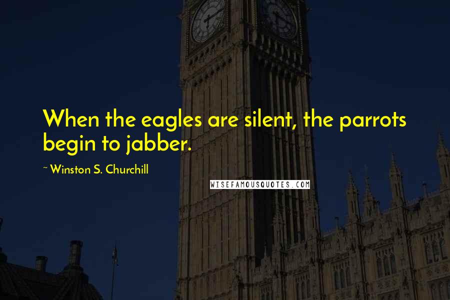 Winston S. Churchill Quotes: When the eagles are silent, the parrots begin to jabber.