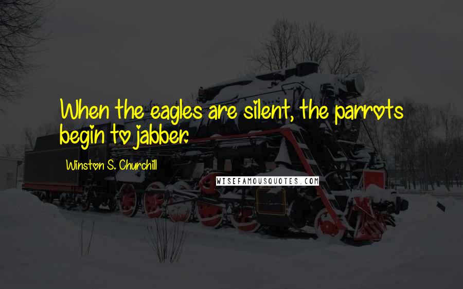 Winston S. Churchill Quotes: When the eagles are silent, the parrots begin to jabber.