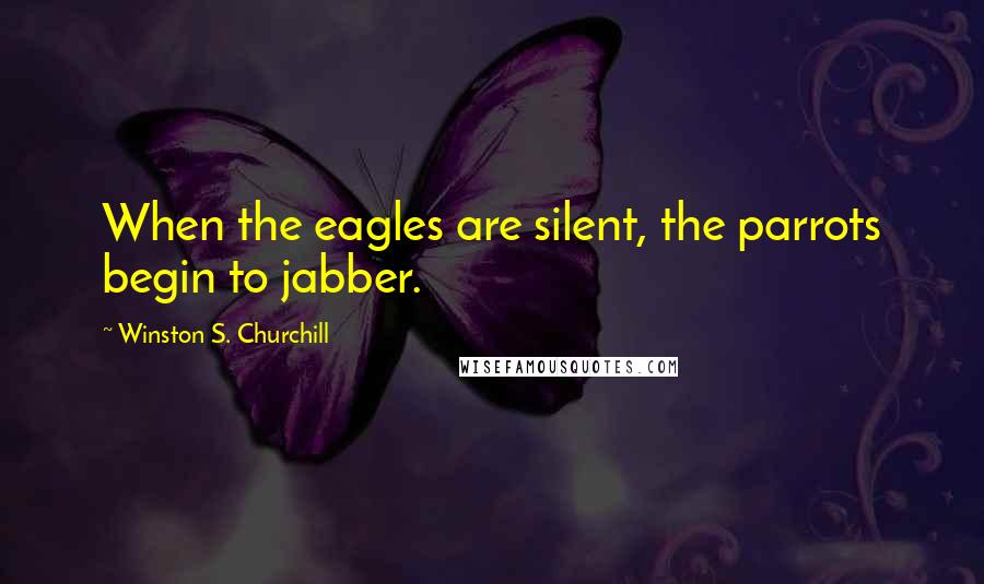 Winston S. Churchill Quotes: When the eagles are silent, the parrots begin to jabber.