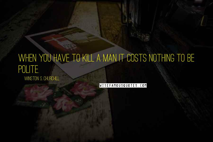 Winston S. Churchill Quotes: When you have to kill a man it costs nothing to be polite.