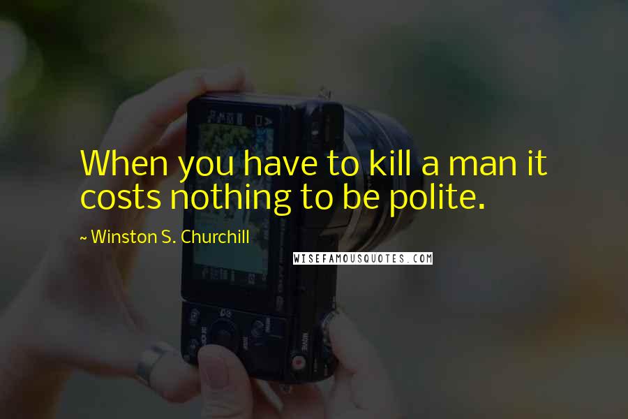 Winston S. Churchill Quotes: When you have to kill a man it costs nothing to be polite.