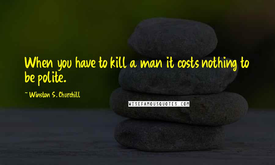 Winston S. Churchill Quotes: When you have to kill a man it costs nothing to be polite.