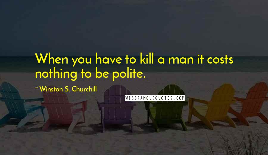 Winston S. Churchill Quotes: When you have to kill a man it costs nothing to be polite.