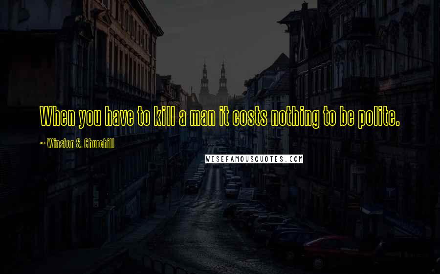 Winston S. Churchill Quotes: When you have to kill a man it costs nothing to be polite.