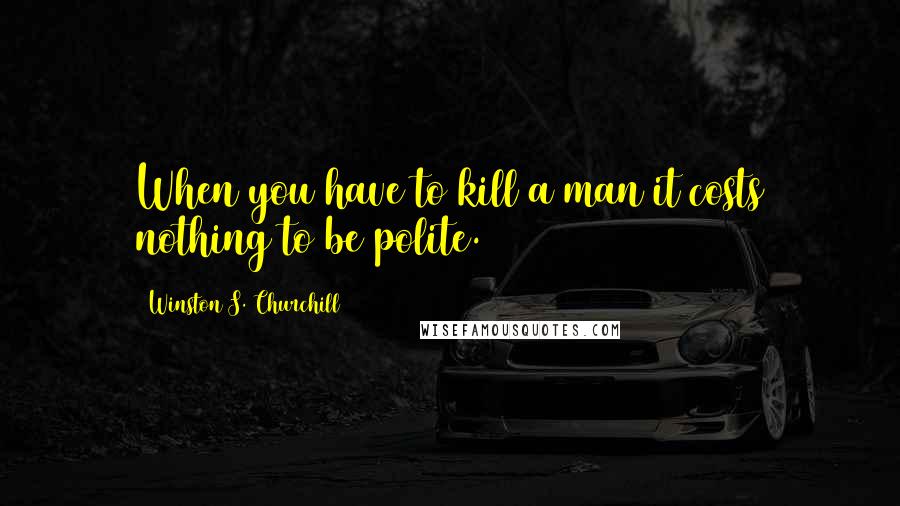 Winston S. Churchill Quotes: When you have to kill a man it costs nothing to be polite.