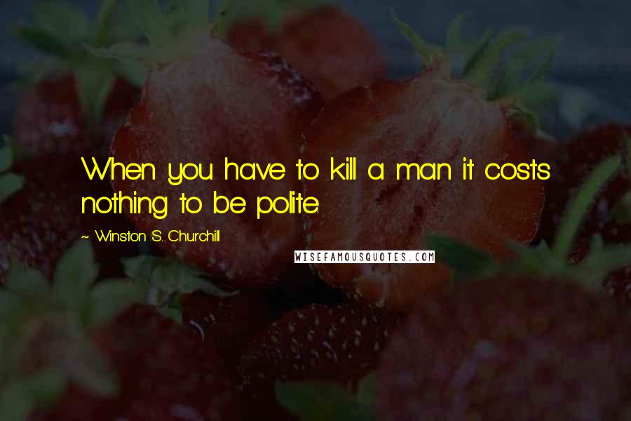 Winston S. Churchill Quotes: When you have to kill a man it costs nothing to be polite.