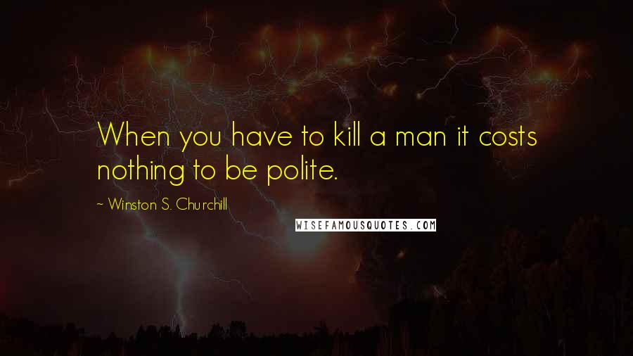 Winston S. Churchill Quotes: When you have to kill a man it costs nothing to be polite.