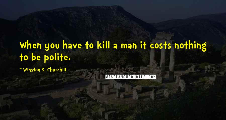 Winston S. Churchill Quotes: When you have to kill a man it costs nothing to be polite.