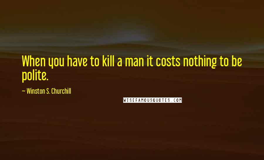 Winston S. Churchill Quotes: When you have to kill a man it costs nothing to be polite.