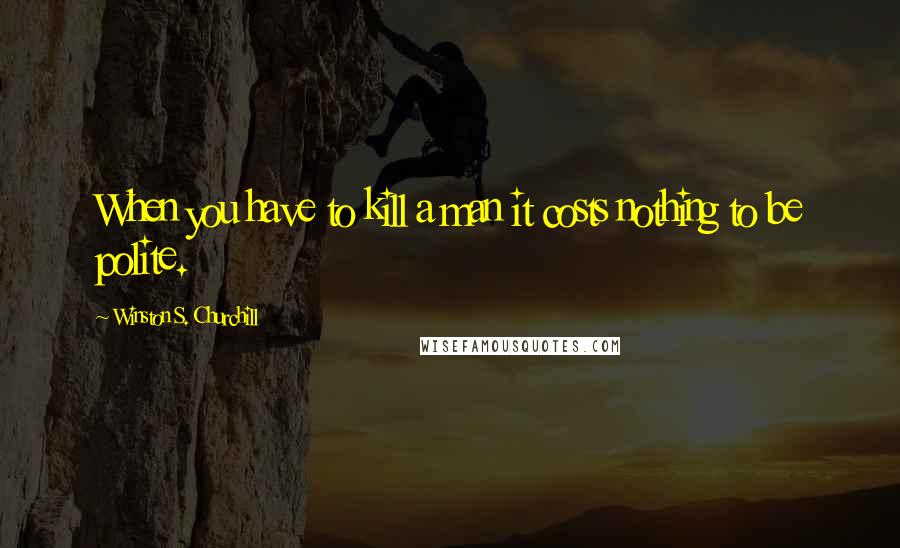 Winston S. Churchill Quotes: When you have to kill a man it costs nothing to be polite.