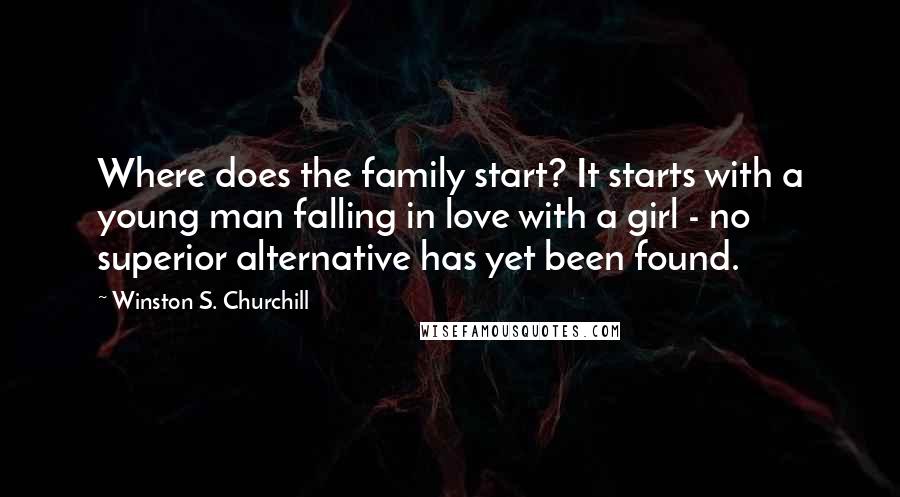 Winston S. Churchill Quotes: Where does the family start? It starts with a young man falling in love with a girl - no superior alternative has yet been found.