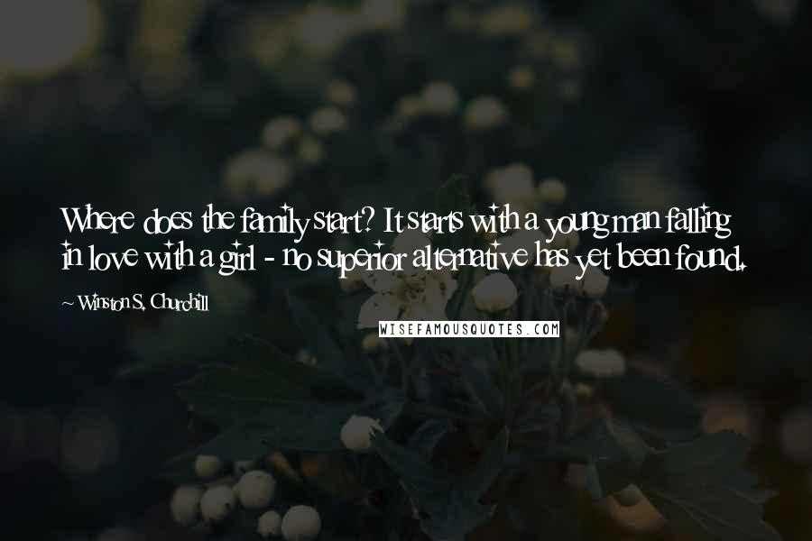 Winston S. Churchill Quotes: Where does the family start? It starts with a young man falling in love with a girl - no superior alternative has yet been found.