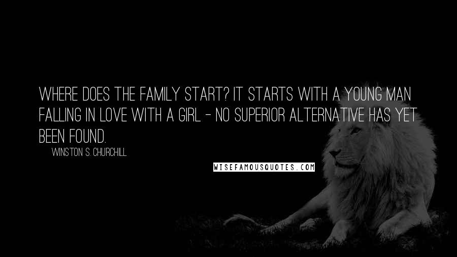 Winston S. Churchill Quotes: Where does the family start? It starts with a young man falling in love with a girl - no superior alternative has yet been found.