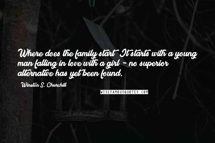 Winston S. Churchill Quotes: Where does the family start? It starts with a young man falling in love with a girl - no superior alternative has yet been found.