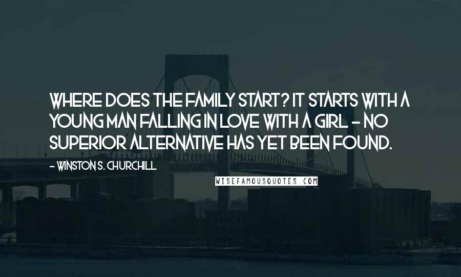 Winston S. Churchill Quotes: Where does the family start? It starts with a young man falling in love with a girl - no superior alternative has yet been found.