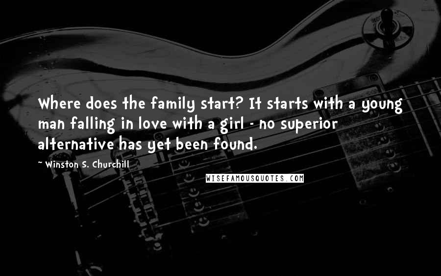 Winston S. Churchill Quotes: Where does the family start? It starts with a young man falling in love with a girl - no superior alternative has yet been found.