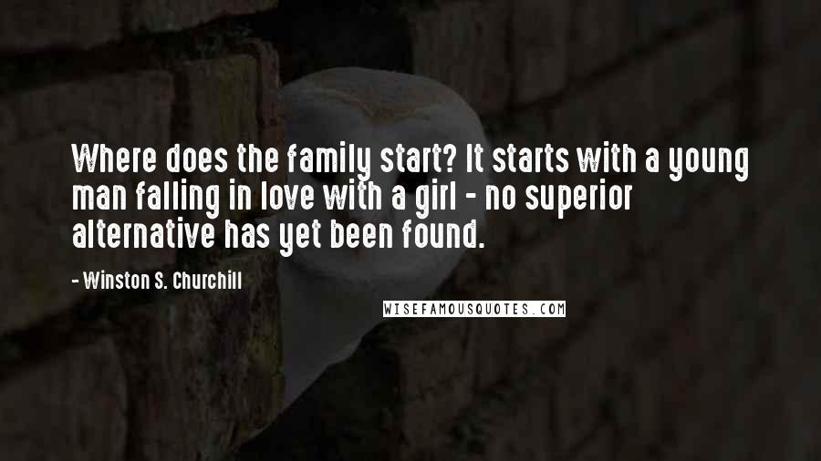 Winston S. Churchill Quotes: Where does the family start? It starts with a young man falling in love with a girl - no superior alternative has yet been found.