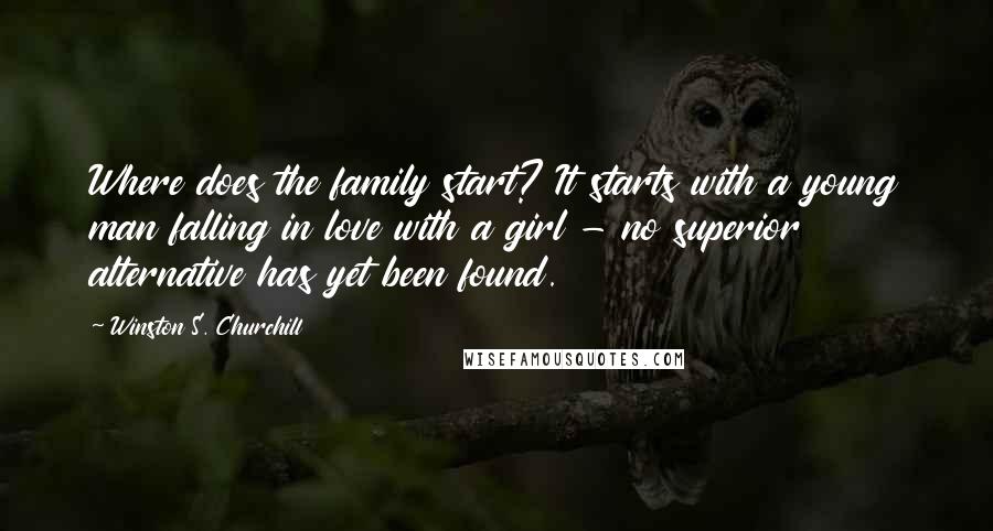 Winston S. Churchill Quotes: Where does the family start? It starts with a young man falling in love with a girl - no superior alternative has yet been found.