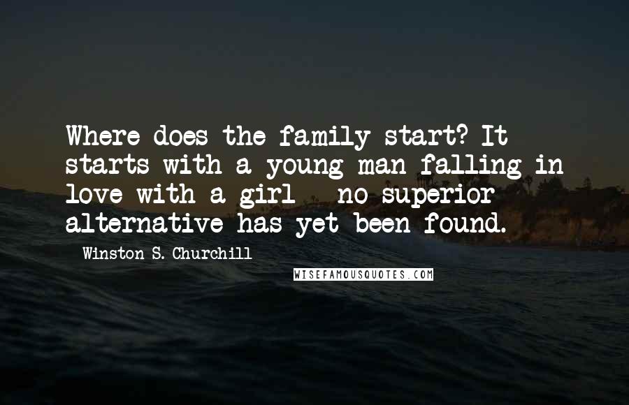 Winston S. Churchill Quotes: Where does the family start? It starts with a young man falling in love with a girl - no superior alternative has yet been found.