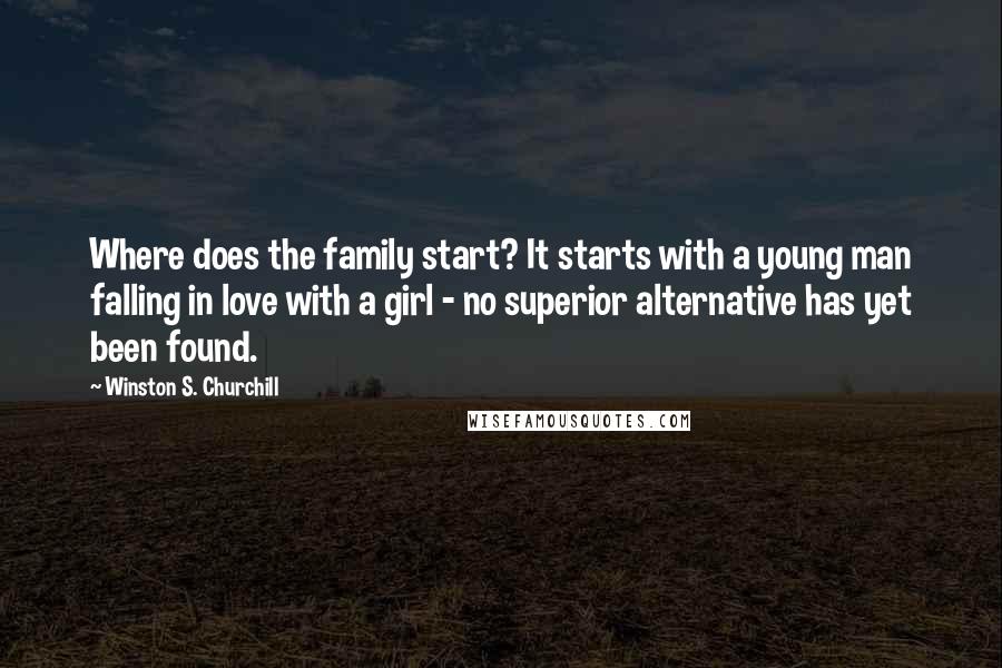 Winston S. Churchill Quotes: Where does the family start? It starts with a young man falling in love with a girl - no superior alternative has yet been found.