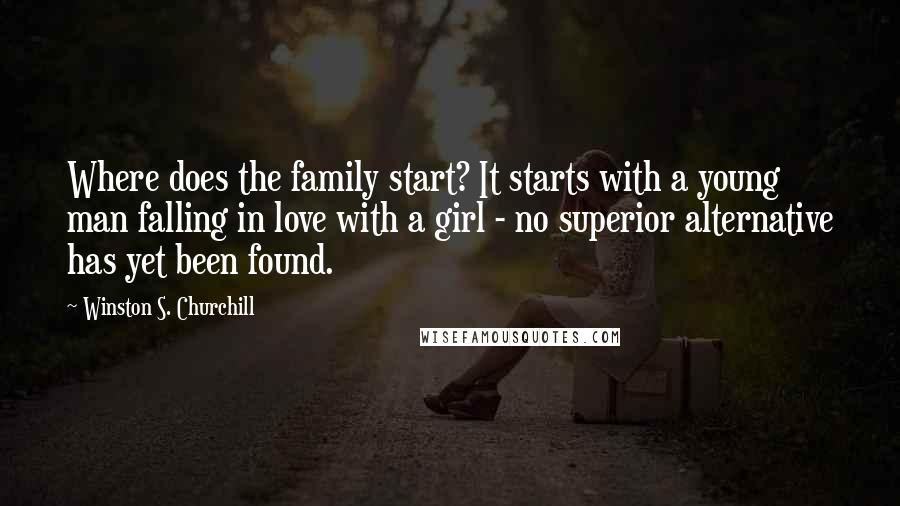 Winston S. Churchill Quotes: Where does the family start? It starts with a young man falling in love with a girl - no superior alternative has yet been found.