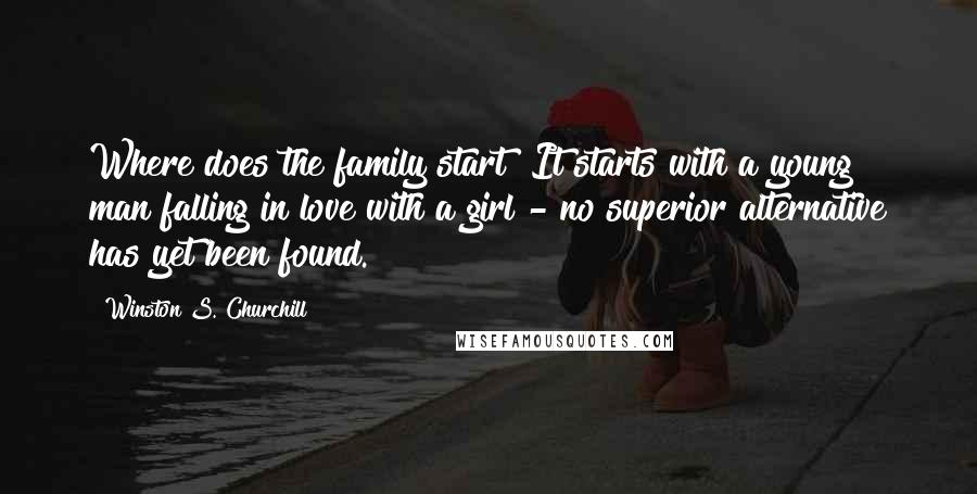 Winston S. Churchill Quotes: Where does the family start? It starts with a young man falling in love with a girl - no superior alternative has yet been found.