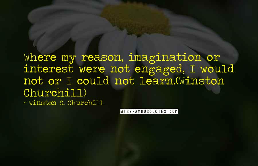 Winston S. Churchill Quotes: Where my reason, imagination or interest were not engaged, I would not or I could not learn.(Winston Churchill)