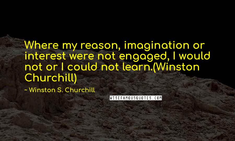 Winston S. Churchill Quotes: Where my reason, imagination or interest were not engaged, I would not or I could not learn.(Winston Churchill)
