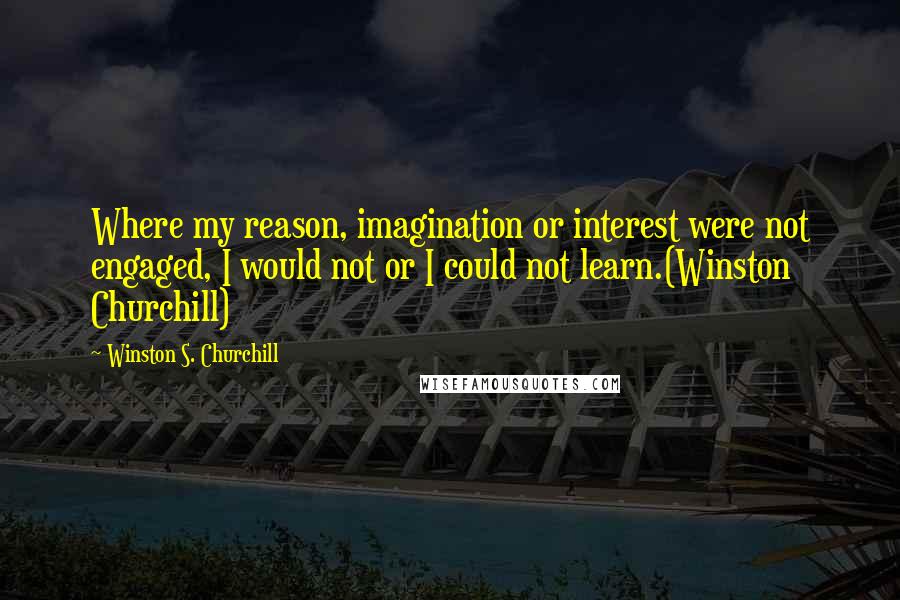 Winston S. Churchill Quotes: Where my reason, imagination or interest were not engaged, I would not or I could not learn.(Winston Churchill)