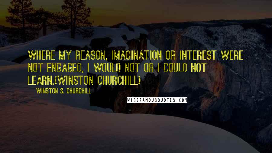 Winston S. Churchill Quotes: Where my reason, imagination or interest were not engaged, I would not or I could not learn.(Winston Churchill)
