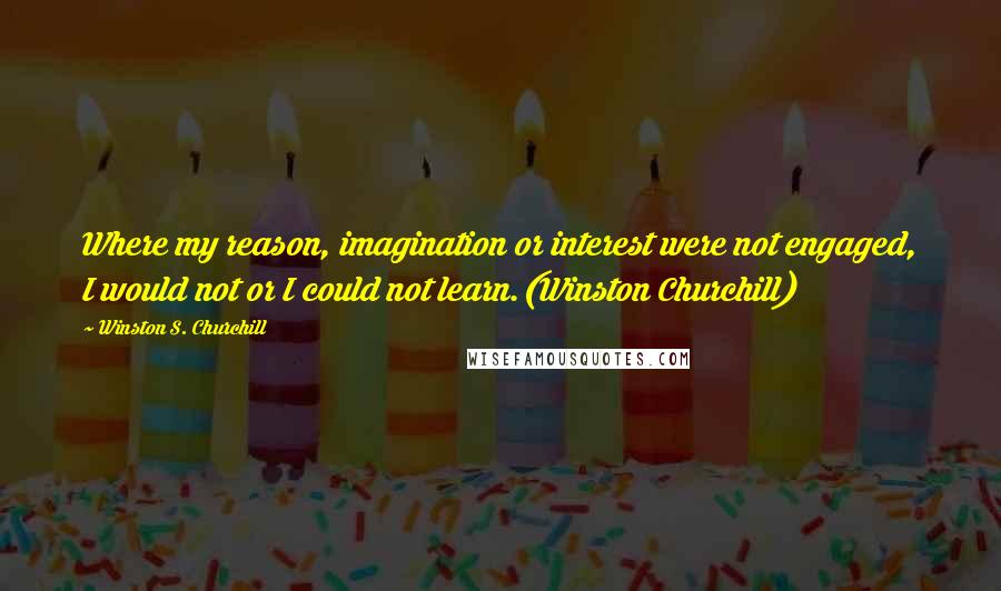 Winston S. Churchill Quotes: Where my reason, imagination or interest were not engaged, I would not or I could not learn.(Winston Churchill)