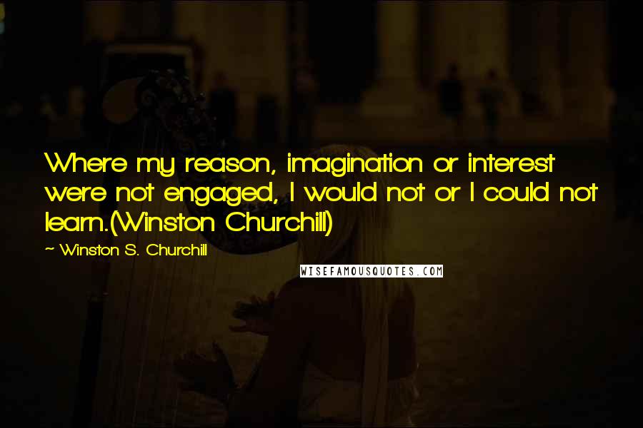 Winston S. Churchill Quotes: Where my reason, imagination or interest were not engaged, I would not or I could not learn.(Winston Churchill)