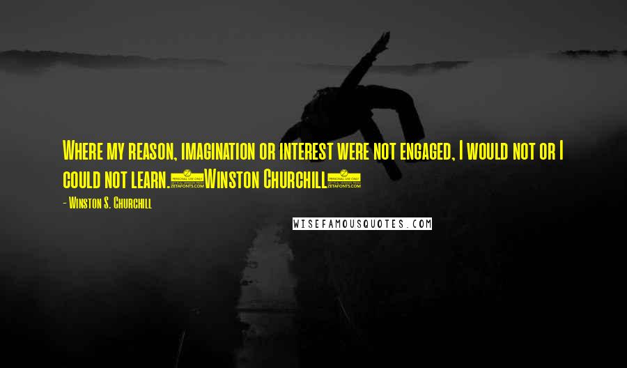 Winston S. Churchill Quotes: Where my reason, imagination or interest were not engaged, I would not or I could not learn.(Winston Churchill)