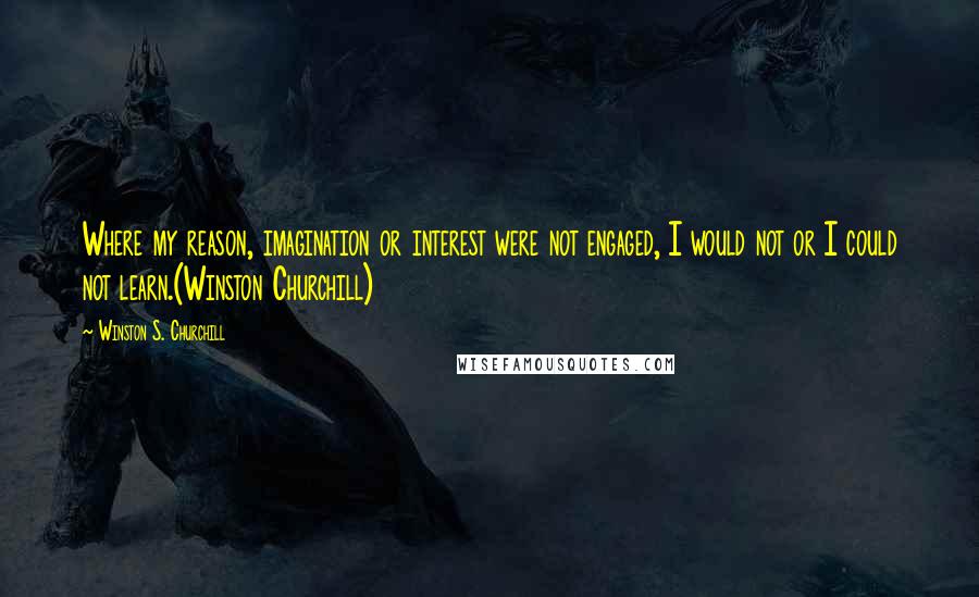 Winston S. Churchill Quotes: Where my reason, imagination or interest were not engaged, I would not or I could not learn.(Winston Churchill)