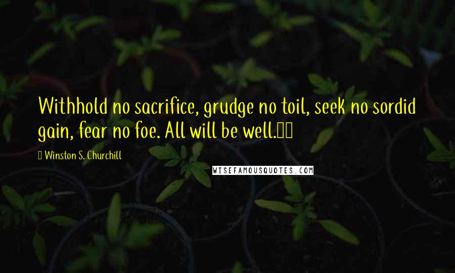 Winston S. Churchill Quotes: Withhold no sacrifice, grudge no toil, seek no sordid gain, fear no foe. All will be well.15