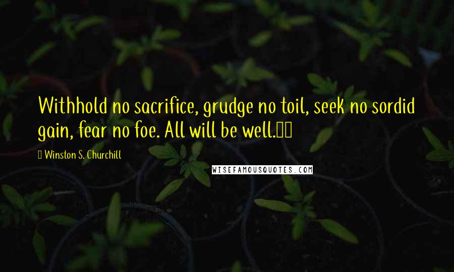 Winston S. Churchill Quotes: Withhold no sacrifice, grudge no toil, seek no sordid gain, fear no foe. All will be well.15