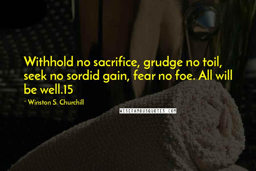 Winston S. Churchill Quotes: Withhold no sacrifice, grudge no toil, seek no sordid gain, fear no foe. All will be well.15