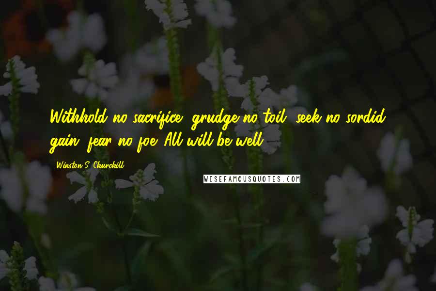 Winston S. Churchill Quotes: Withhold no sacrifice, grudge no toil, seek no sordid gain, fear no foe. All will be well.15