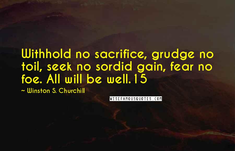 Winston S. Churchill Quotes: Withhold no sacrifice, grudge no toil, seek no sordid gain, fear no foe. All will be well.15