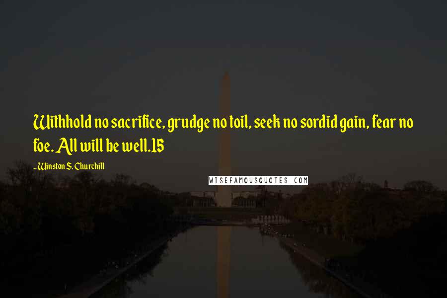 Winston S. Churchill Quotes: Withhold no sacrifice, grudge no toil, seek no sordid gain, fear no foe. All will be well.15