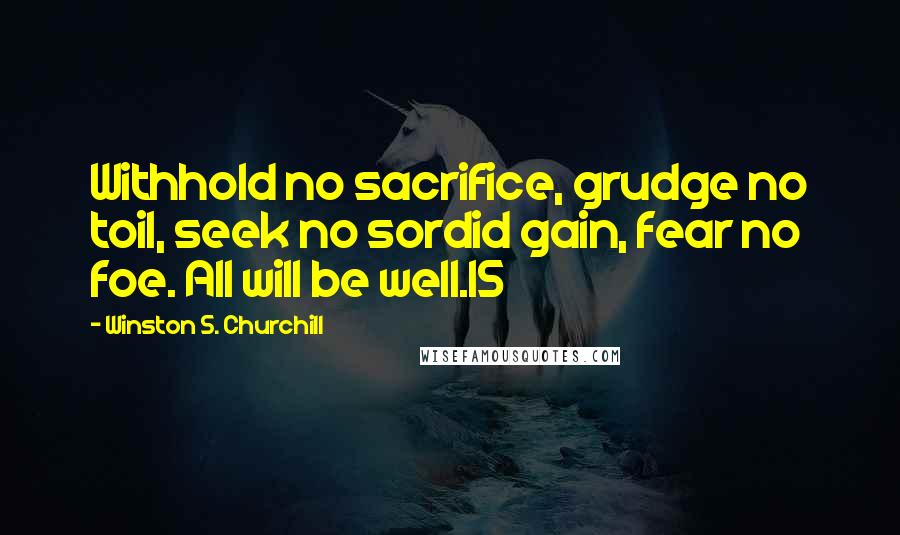 Winston S. Churchill Quotes: Withhold no sacrifice, grudge no toil, seek no sordid gain, fear no foe. All will be well.15