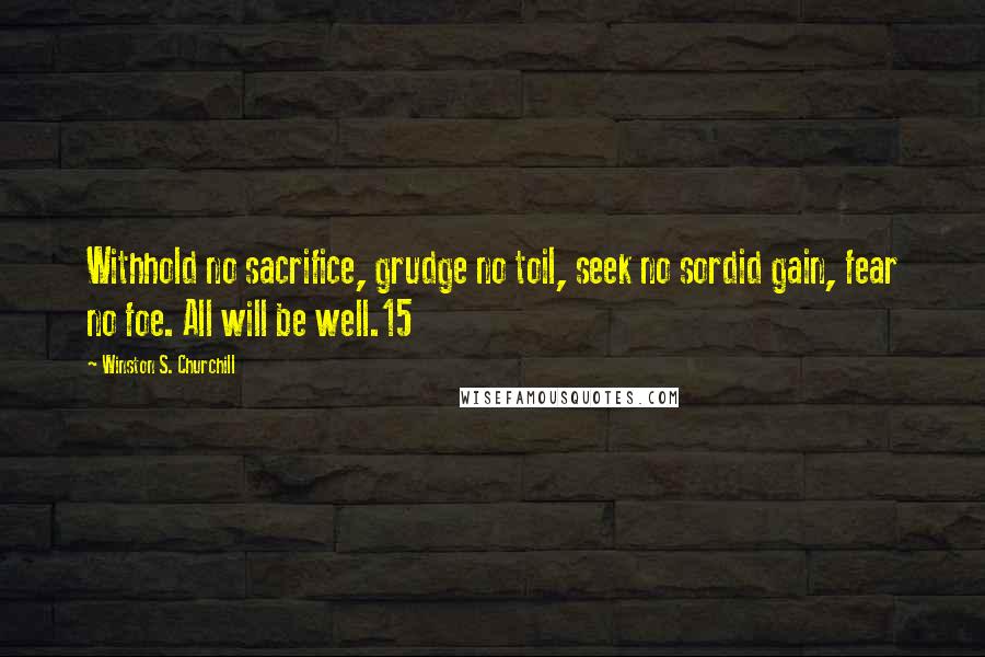 Winston S. Churchill Quotes: Withhold no sacrifice, grudge no toil, seek no sordid gain, fear no foe. All will be well.15