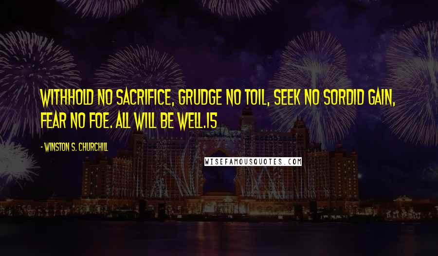 Winston S. Churchill Quotes: Withhold no sacrifice, grudge no toil, seek no sordid gain, fear no foe. All will be well.15