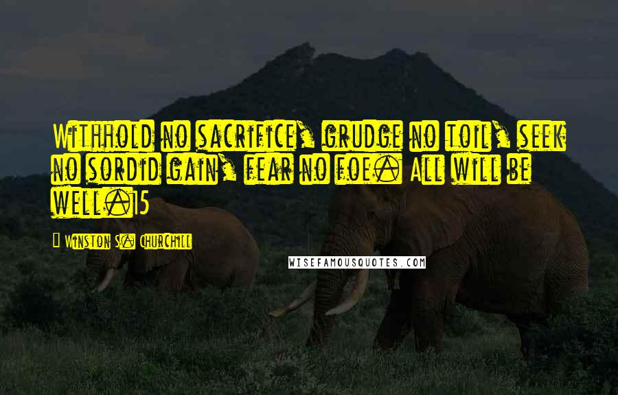 Winston S. Churchill Quotes: Withhold no sacrifice, grudge no toil, seek no sordid gain, fear no foe. All will be well.15