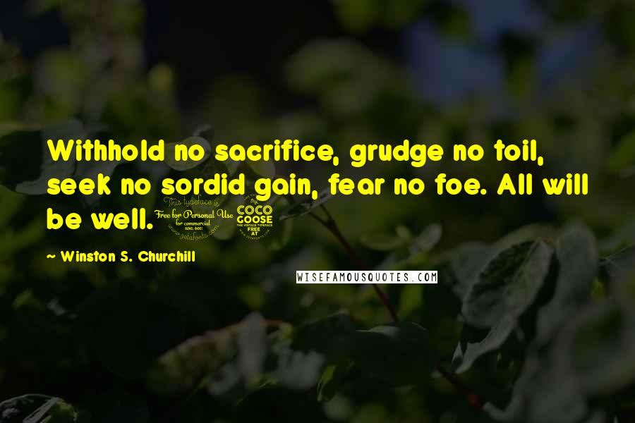 Winston S. Churchill Quotes: Withhold no sacrifice, grudge no toil, seek no sordid gain, fear no foe. All will be well.15