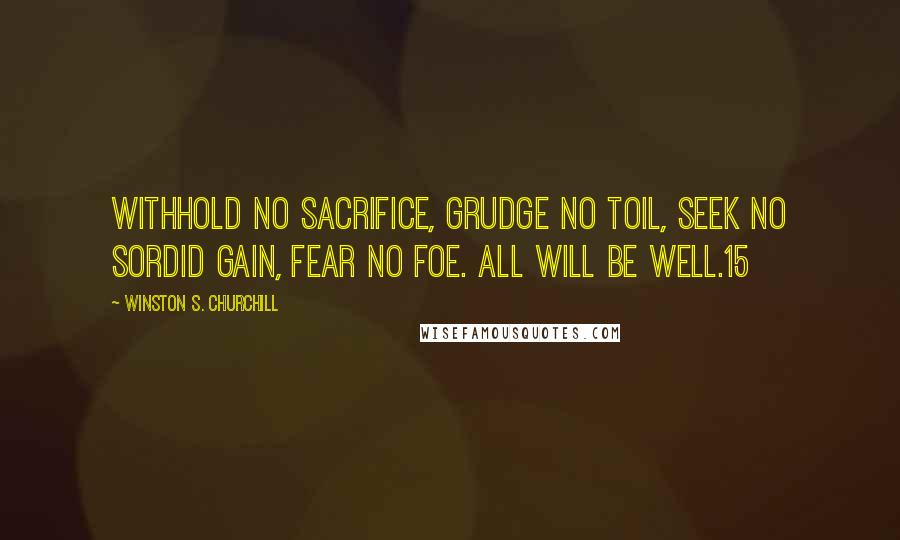 Winston S. Churchill Quotes: Withhold no sacrifice, grudge no toil, seek no sordid gain, fear no foe. All will be well.15