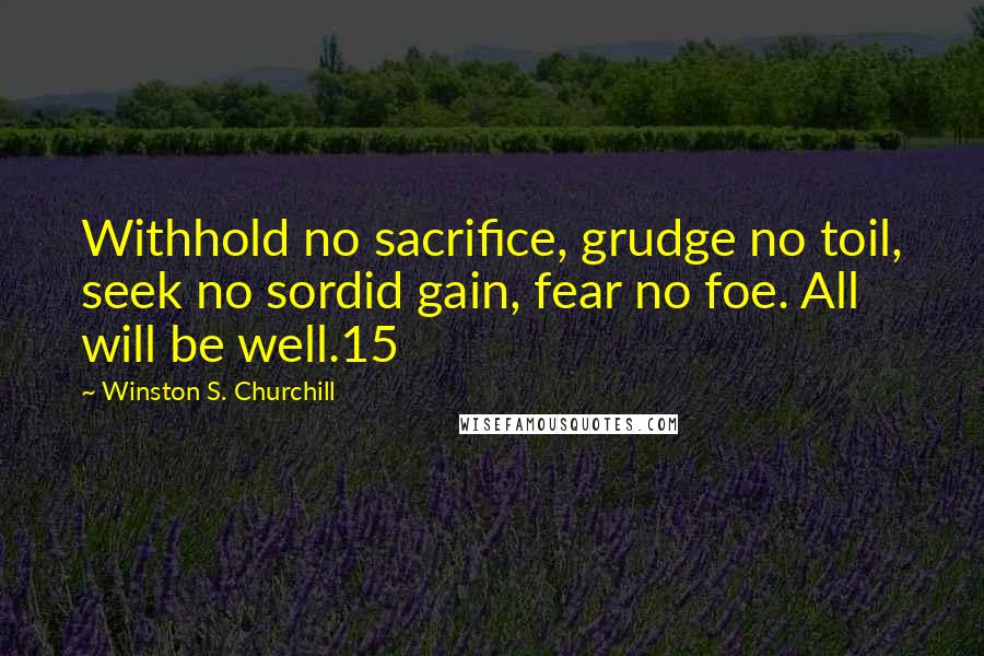 Winston S. Churchill Quotes: Withhold no sacrifice, grudge no toil, seek no sordid gain, fear no foe. All will be well.15