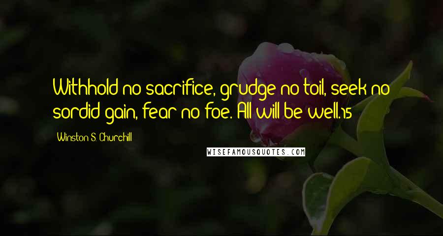 Winston S. Churchill Quotes: Withhold no sacrifice, grudge no toil, seek no sordid gain, fear no foe. All will be well.15