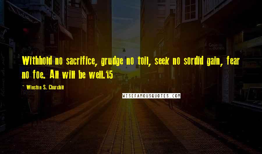 Winston S. Churchill Quotes: Withhold no sacrifice, grudge no toil, seek no sordid gain, fear no foe. All will be well.15