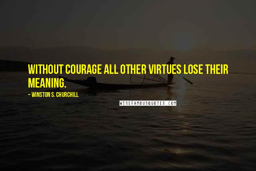 Winston S. Churchill Quotes: Without courage all other virtues lose their meaning.